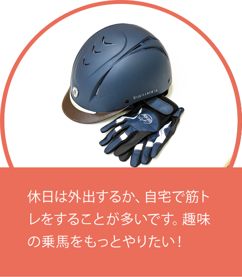 休日は外出するか、自宅で筋トレをすることが多いです。趣味の乗馬をもっとやりたい！