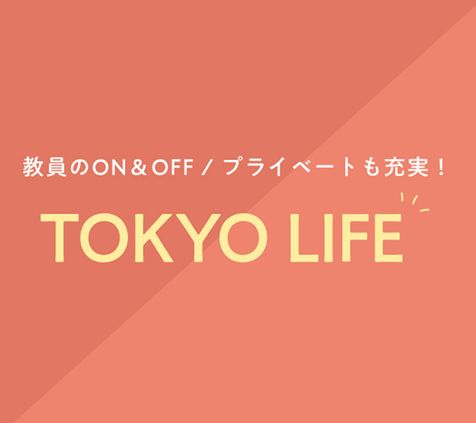 教員のON＆OFF／
                  プライベートも充実！TOKYO LIFE