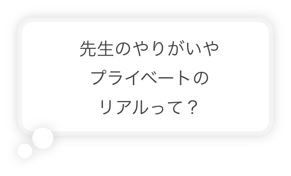 先生のやりがいやプライベートのリアルって？