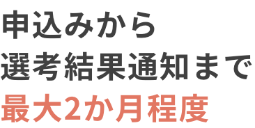 申込みから選考結果通知まで最大2か月程度